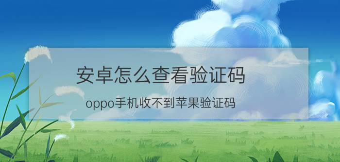 安卓怎么查看验证码 oppo手机收不到苹果验证码？